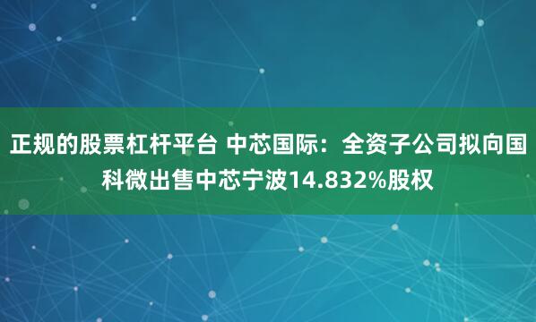 正规的股票杠杆平台 中芯国际：全资子公司拟向国科微出售中芯宁波14.832%股权