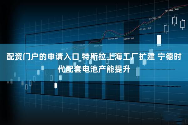 配资门户的申请入口 特斯拉上海工厂扩建 宁德时代配套电池产能提升