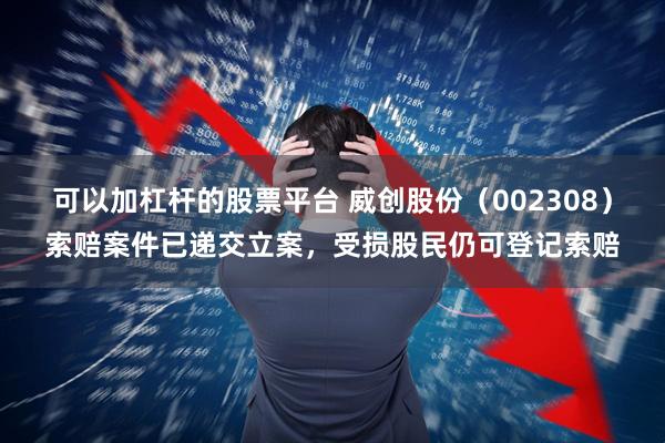 可以加杠杆的股票平台 威创股份（002308）索赔案件已递交立案，受损股民仍可登记索赔