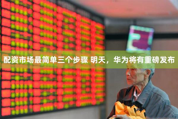配资市场最简单三个步骤 明天，华为将有重磅发布