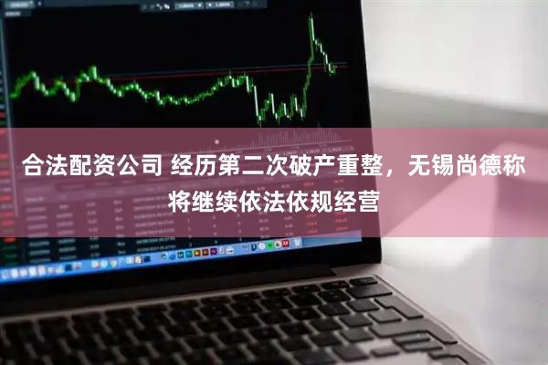 合法配资公司 经历第二次破产重整，无锡尚德称将继续依法依规经营