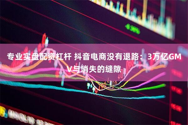 专业实盘配资杠杆 抖音电商没有退路：3万亿GMV与消失的缝隙