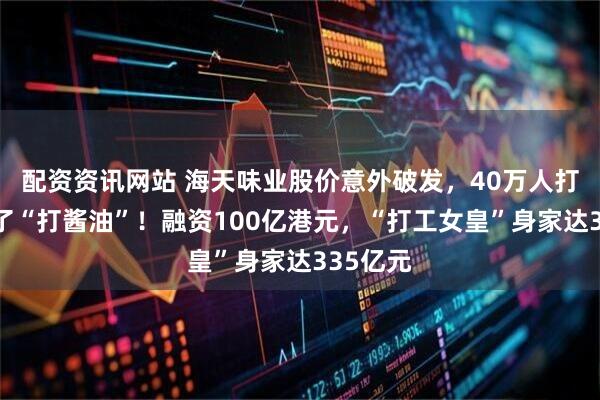 配资资讯网站 海天味业股价意外破发，40万人打新股成了“打酱油”！融资100亿港元，“打工女皇”身家达335亿元