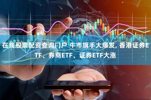在线股票配资查询门户 牛市旗手大爆发, 香港证券ETF、券商ETF、证券ETF大涨