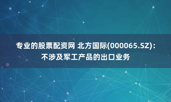 专业的股票配资网 北方国际(000065.SZ)：不涉及军工产品的出口业务