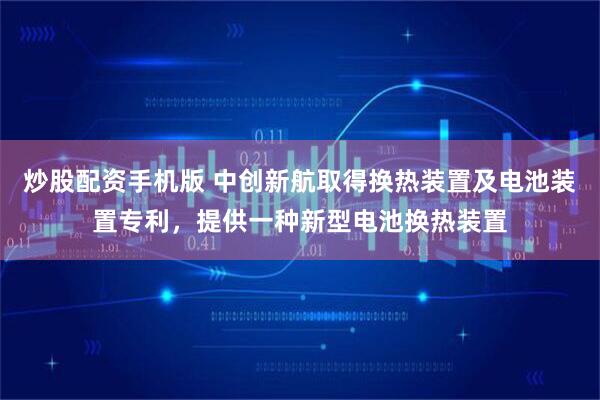 炒股配资手机版 中创新航取得换热装置及电池装置专利，提供一种新型电池换热装置