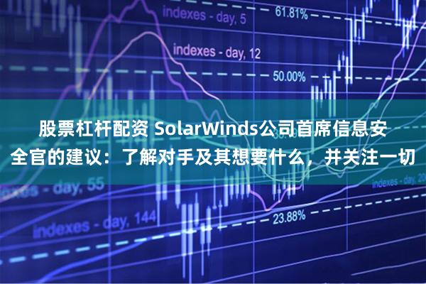 股票杠杆配资 SolarWinds公司首席信息安全官的建议：了解对手及其想要什么，并关注一切