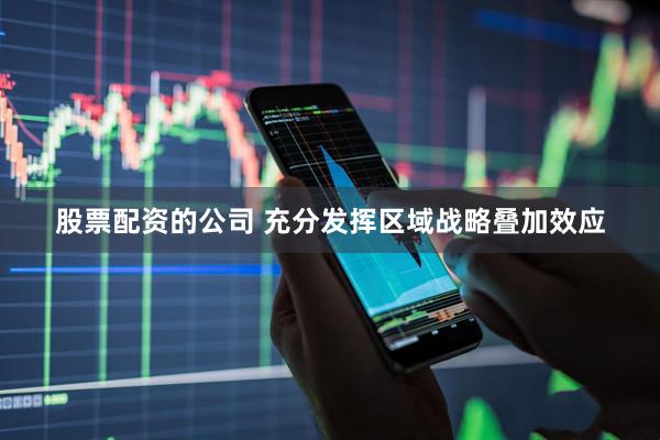 股票配资的公司 充分发挥区域战略叠加效应