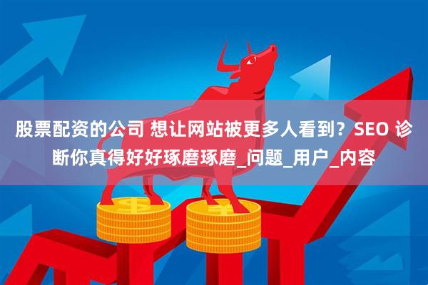 股票配资的公司 想让网站被更多人看到？SEO 诊断你真得好好琢磨琢磨_问题_用户_内容