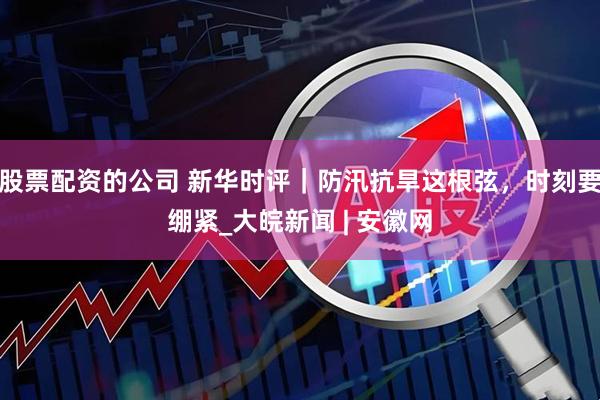 股票配资的公司 新华时评｜防汛抗旱这根弦，时刻要绷紧_大皖新闻 | 安徽网