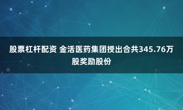 股票杠杆配资 金活医药集团授出合共345.76万股奖励股份