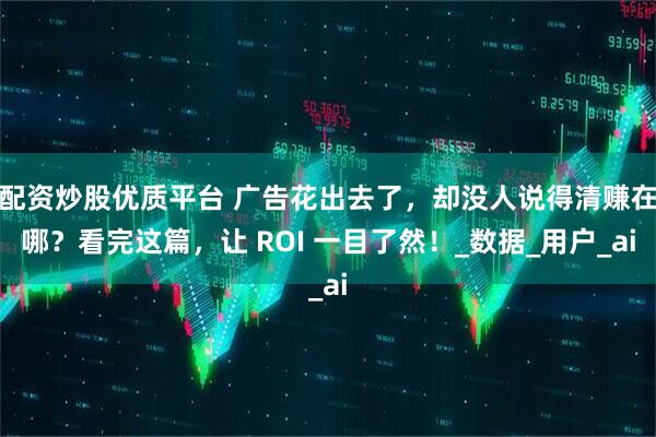 配资炒股优质平台 广告花出去了，却没人说得清赚在哪？看完这篇，让 ROI 一目了然！_数据_用户_ai