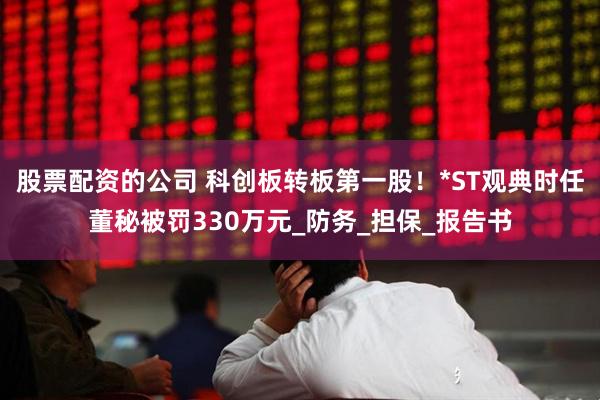 股票配资的公司 科创板转板第一股！*ST观典时任董秘被罚330万元_防务_担保_报告书