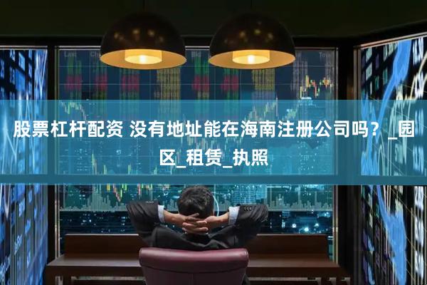 股票杠杆配资 没有地址能在海南注册公司吗？_园区_租赁_执照
