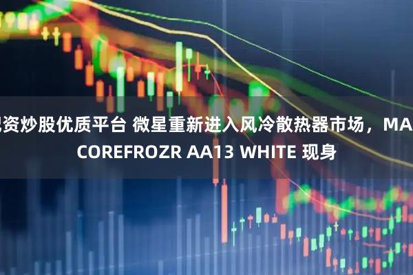 配资炒股优质平台 微星重新进入风冷散热器市场，MAG COREFROZR AA13 WHITE 现身