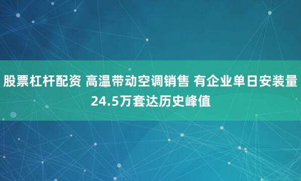 股票杠杆配资 高温带动空调销售 有企业单日安装量24.5万套达历史峰值