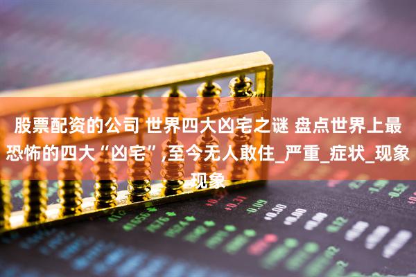 股票配资的公司 世界四大凶宅之谜 盘点世界上最恐怖的四大“凶宅”,至今无人敢住_严重_症状_现象