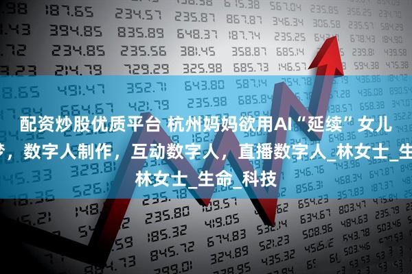 配资炒股优质平台 杭州妈妈欲用AI“延续”女儿的旅游梦，数字人制作，互动数字人，直播数字人_林女士_生命_科技