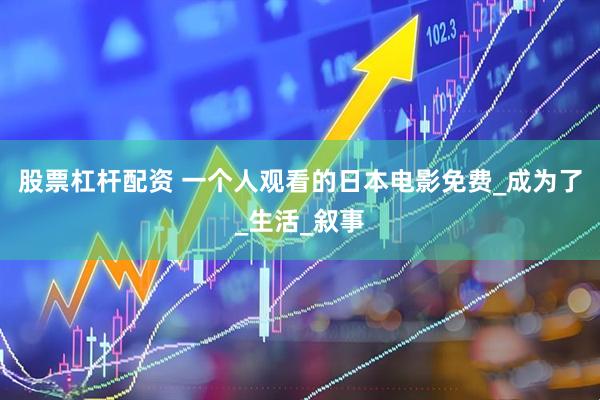 股票杠杆配资 一个人观看的日本电影免费_成为了_生活_叙事