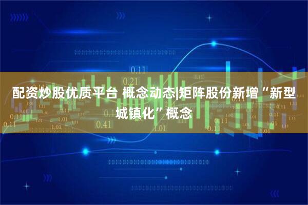 配资炒股优质平台 概念动态|矩阵股份新增“新型城镇化”概念
