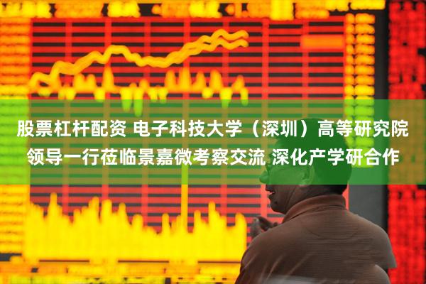 股票杠杆配资 电子科技大学（深圳）高等研究院领导一行莅临景嘉微考察交流 深化产学研合作