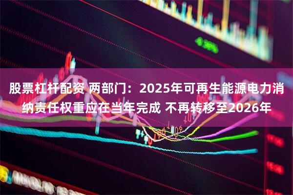 股票杠杆配资 两部门：2025年可再生能源电力消纳责任权重应在当年完成 不再转移至2026年