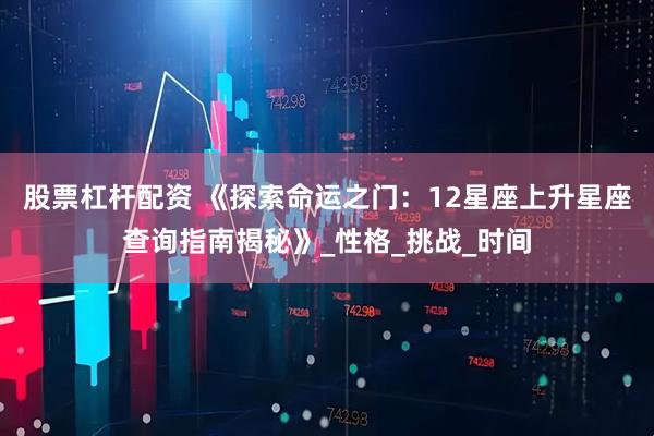 股票杠杆配资 《探索命运之门：12星座上升星座查询指南揭秘》_性格_挑战_时间