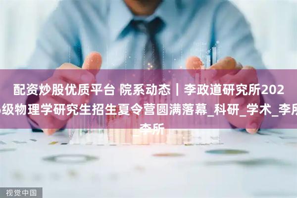 配资炒股优质平台 院系动态｜李政道研究所2026级物理学研究生招生夏令营圆满落幕_科研_学术_李所