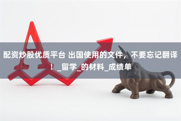 配资炒股优质平台 出国使用的文件，不要忘记翻译！_留学_的材料_成绩单