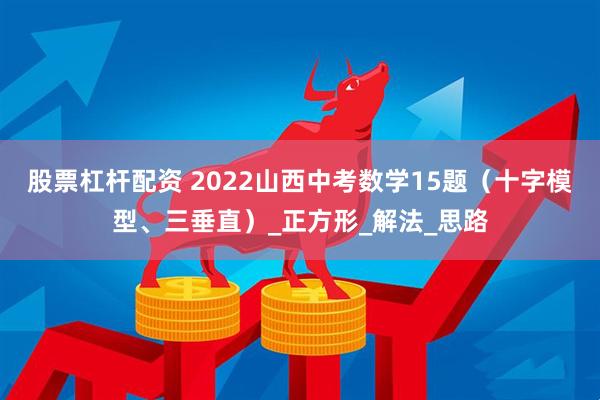 股票杠杆配资 2022山西中考数学15题（十字模型、三垂直）_正方形_解法_思路