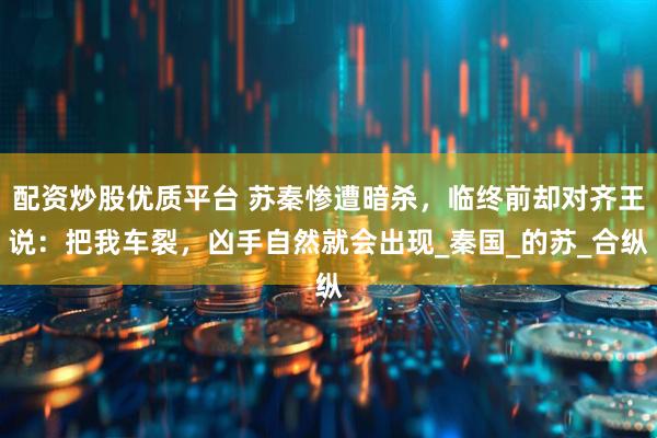 配资炒股优质平台 苏秦惨遭暗杀，临终前却对齐王说：把我车裂，凶手自然就会出现_秦国_的苏_合纵