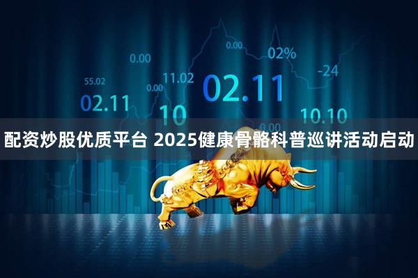配资炒股优质平台 2025健康骨骼科普巡讲活动启动