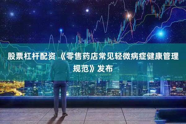 股票杠杆配资 《零售药店常见轻微病症健康管理规范》发布