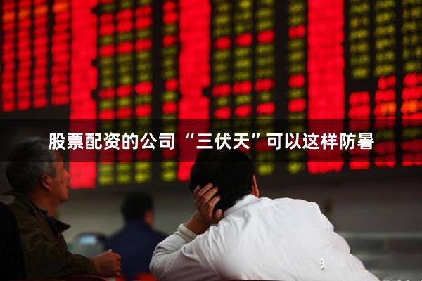 股票配资的公司 “三伏天”可以这样防暑