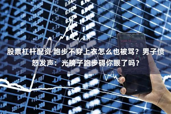 股票杠杆配资 跑步不穿上衣怎么也被骂？男子愤怒发声：光膀子跑步碍你眼了吗？