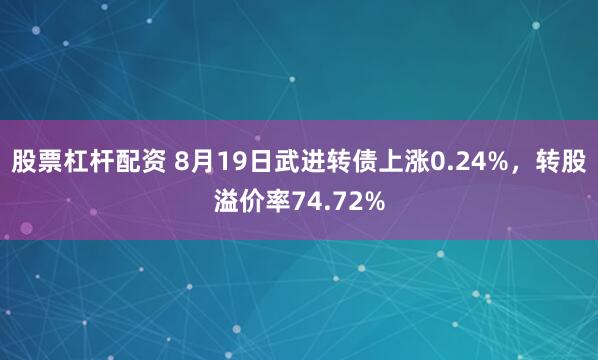 股票杠杆配资 8月19日武进转债上涨0.24%，转股溢价率74.72%