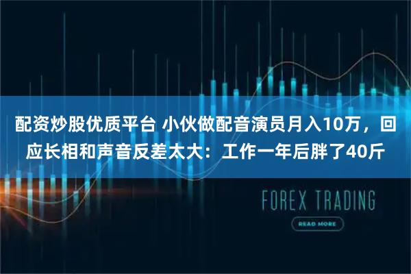 配资炒股优质平台 小伙做配音演员月入10万，回应长相和声音反差太大：工作一年后胖了40斤