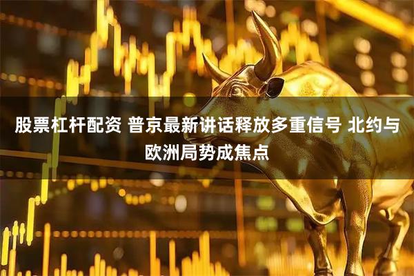 股票杠杆配资 普京最新讲话释放多重信号 北约与欧洲局势成焦点