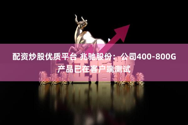 配资炒股优质平台 兆驰股份：公司400-800G产品已在客户端测试