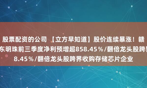 股票配资的公司 【立方早知道】股价连续暴涨！赣锋锂业最新公告/广东明珠前三季度净利预增超858.45％/翻倍龙头股跨界收购存储芯片企业