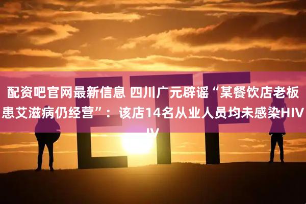 配资吧官网最新信息 四川广元辟谣“某餐饮店老板患艾滋病仍经营”：该店14名从业人员均未感染HIV