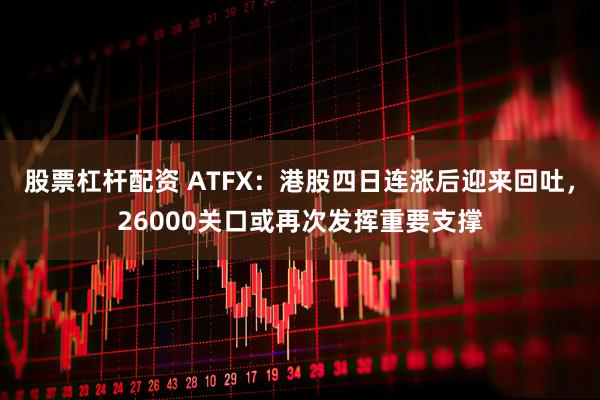 股票杠杆配资 ATFX：港股四日连涨后迎来回吐，26000关口或再次发挥重要支撑