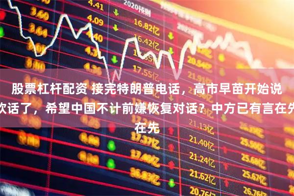 股票杠杆配资 接完特朗普电话，高市早苗开始说软话了，希望中国不计前嫌恢复对话？中方已有言在先