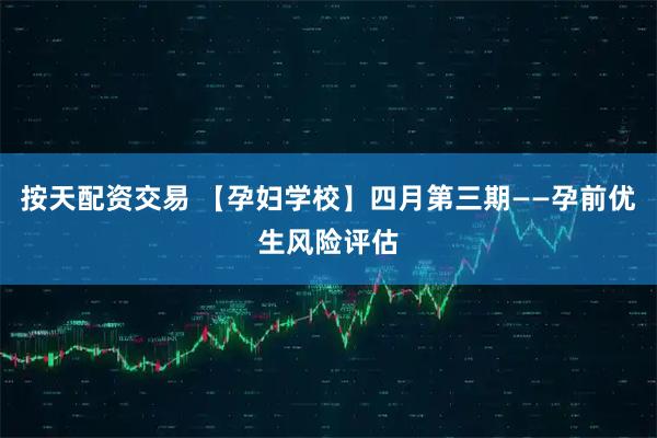 按天配资交易 【孕妇学校】四月第三期——孕前优生风险评估