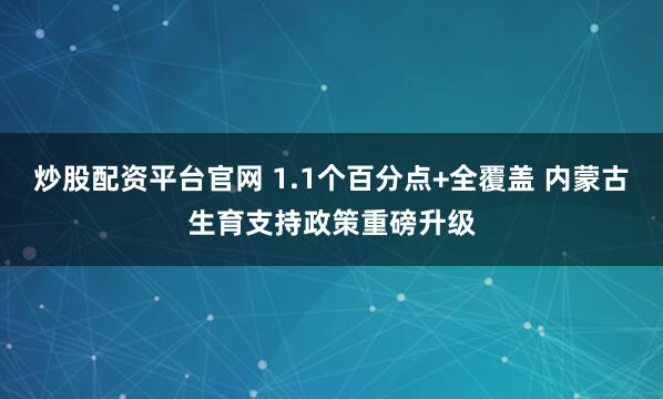 炒股配资平台官网 1.1个百分点+全覆盖 内蒙古生育支持政策重磅升级