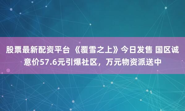 股票最新配资平台 《覆雪之上》今日发售 国区诚意价57.6元引爆社区，万元物资派送中