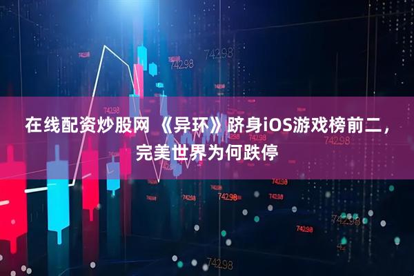 在线配资炒股网 《异环》跻身iOS游戏榜前二，完美世界为何跌停