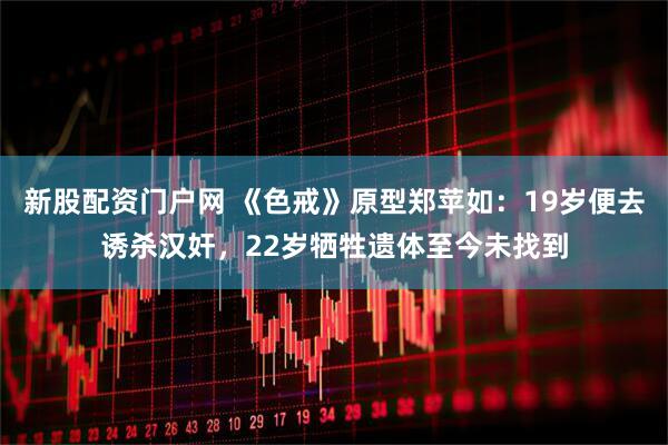 新股配资门户网 《色戒》原型郑苹如：19岁便去诱杀汉奸，22岁牺牲遗体至今未找到