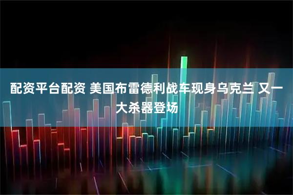 配资平台配资 美国布雷德利战车现身乌克兰 又一大杀器登场