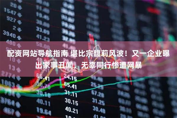 配资网站导航指南 堪比宗馥莉风波！又一企业曝出家事丑闻，无辜同行惨遭网暴